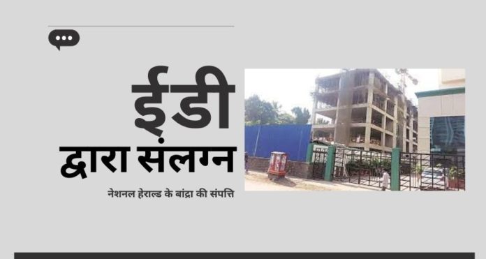 सोनिया और राहुल गांधी द्वारा नेशनल हेराल्ड संपत्तियों के अवैध अधिग्रहण के मामले में ईडी ने शिकंजा कसा, ईडी ने नेशनल हेराल्ड की बांद्रा बिल्डिंग को संलग्न किया