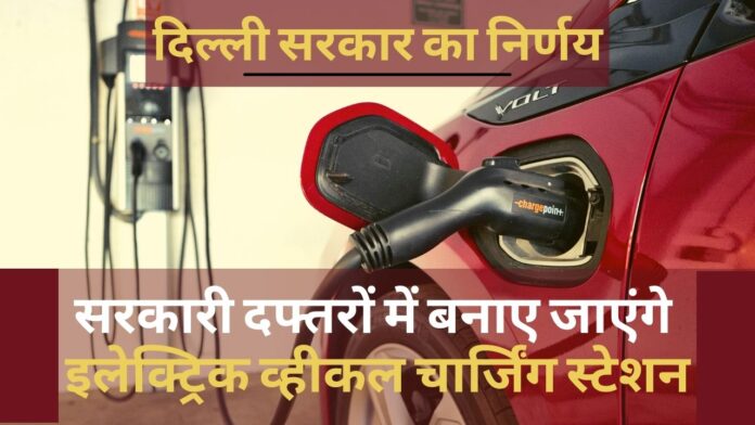 दिल्ली सरकार का निर्णय, 3 माह में सरकारी दफ्तरों में बनाए जाएंगे इलेक्ट्रिक व्हीकल चार्जिंग स्टेशन
