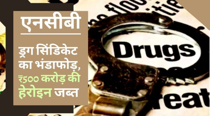 एनसीबी ने ड्रग सिंडिकेट का भंडाफोड़ किया, 500 करोड़ रुपये की हेरोइन के साथ 9 को गिरफ्तार