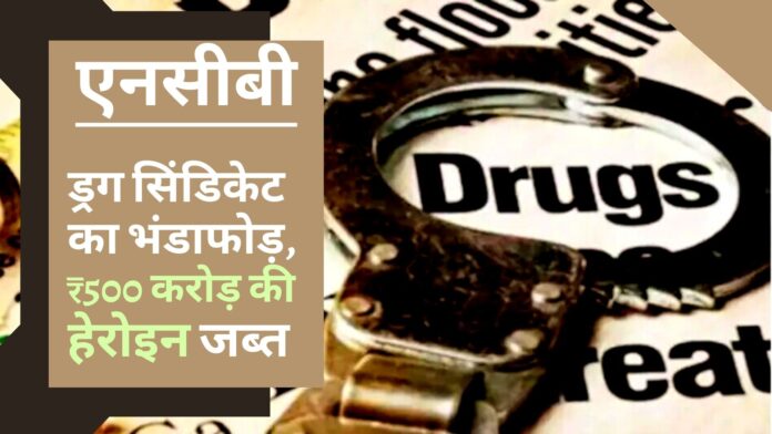एनसीबी ने ड्रग सिंडिकेट का भंडाफोड़ किया, 500 करोड़ रुपये की हेरोइन के साथ 9 को गिरफ्तार