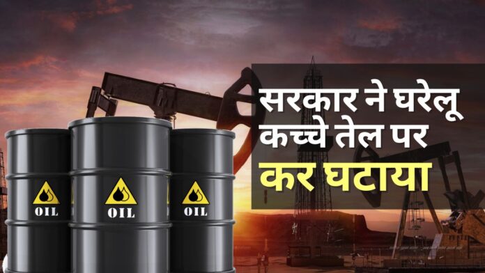 सरकार ने घरेलू रूप से उत्पादित कच्चे तेल पर कर घटाया