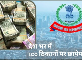 आयकर विभाग ने देश भर में 100 ठिकानों पर की छापेमारी!