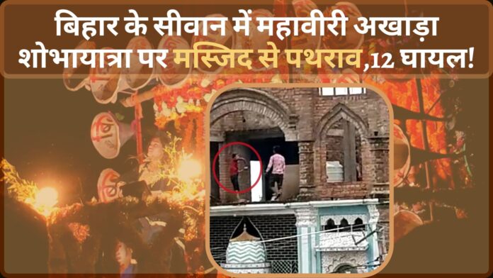 बिहार के सीवान में महावीरी अखाड़ा शोभायात्रा पर मस्जिद से पथराव,12 घायल!
