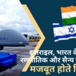 इजराइल और भारत के बीच रणनीतिक और सैन्य सहयोग से मजबूत होते रिश्ते!