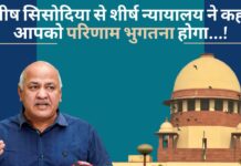 मनीष सिसोदिया से शीर्ष न्यायालय ने कहा - आपको परिणाम भुगतना होगा...!