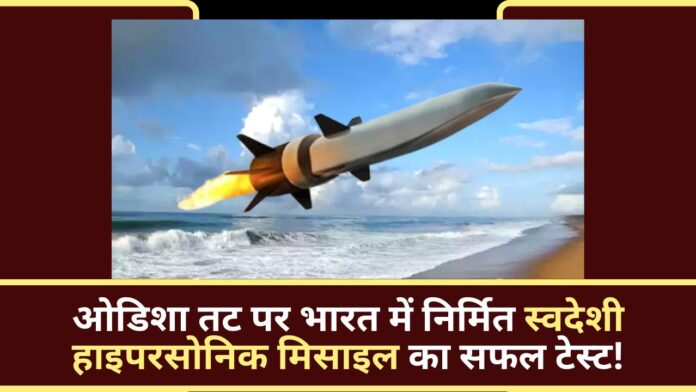 ओडिशा तट पर भारत में निर्मित स्वदेशी हाइपरसोनिक मिसाइल का सफल टेस्ट!