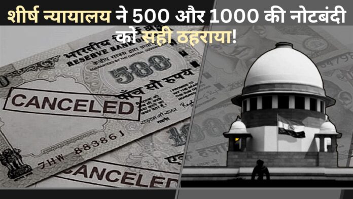 शीर्ष न्यायालय ने 500 और 1000 की नोटबंदी को सही ठहराया!