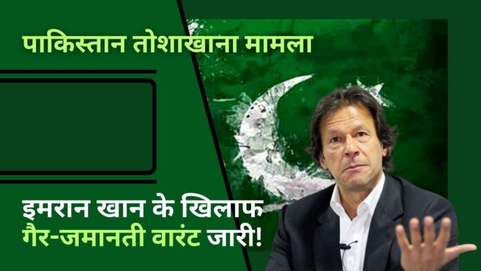 पाकिस्तान तोशाखाना मामला: इमरान खान के खिलाफ गैर-जमानती वारंट जारी!
